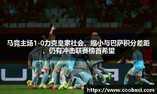 马竞主场1-0力克皇家社会，缩小与巴萨积分差距，仍有冲击联赛榜首希望