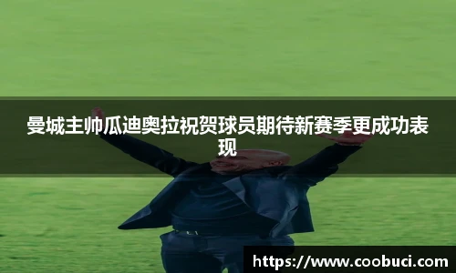 曼城主帅瓜迪奥拉祝贺球员期待新赛季更成功表现